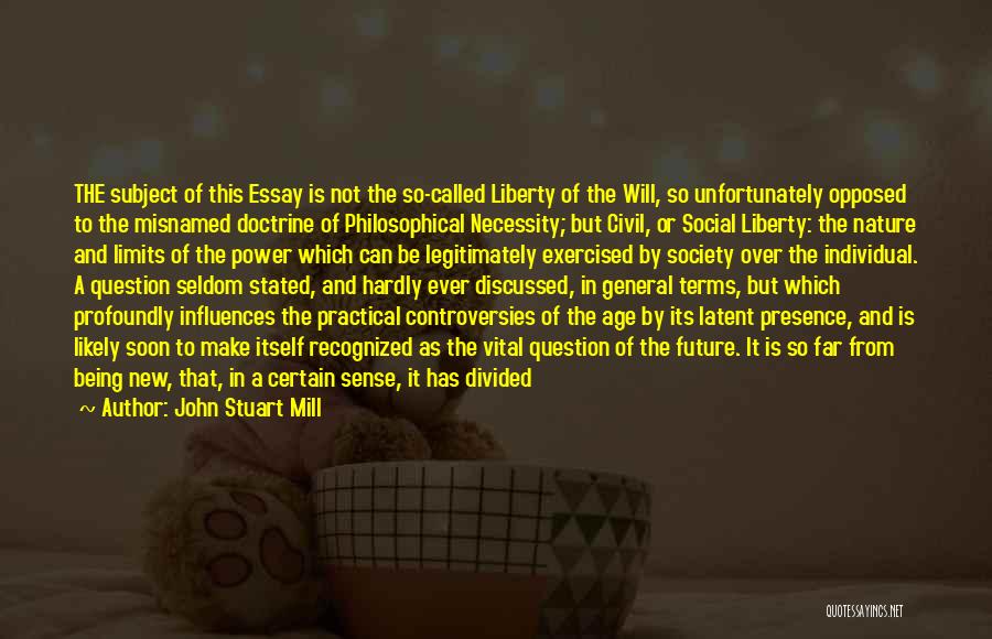 John Stuart Mill Quotes: The Subject Of This Essay Is Not The So-called Liberty Of The Will, So Unfortunately Opposed To The Misnamed Doctrine