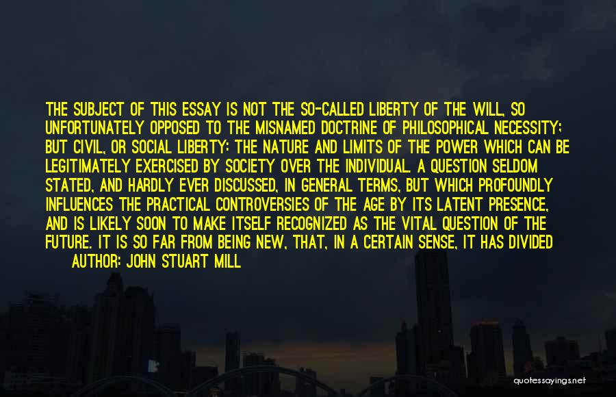 John Stuart Mill Quotes: The Subject Of This Essay Is Not The So-called Liberty Of The Will, So Unfortunately Opposed To The Misnamed Doctrine