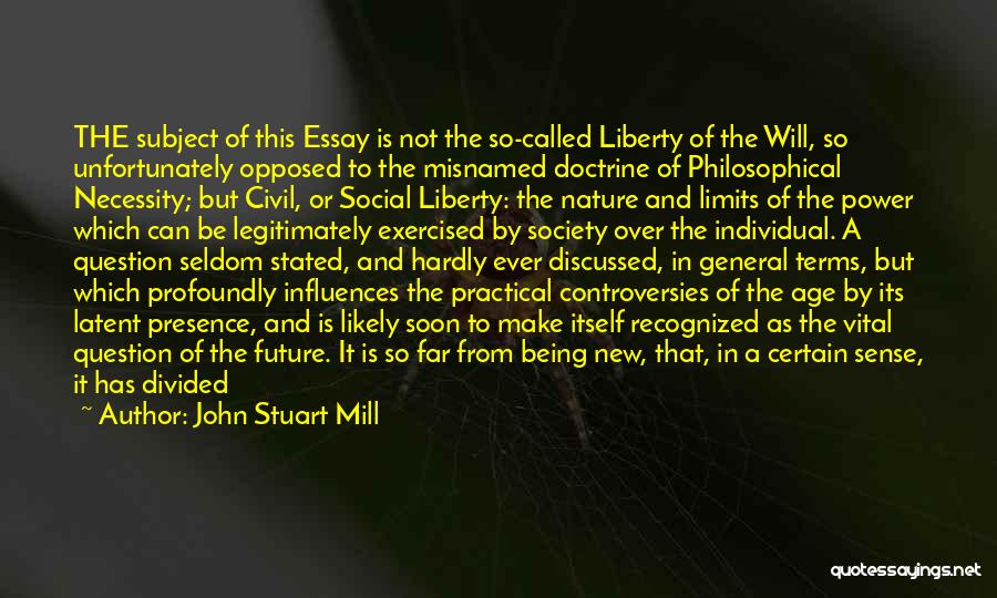 John Stuart Mill Quotes: The Subject Of This Essay Is Not The So-called Liberty Of The Will, So Unfortunately Opposed To The Misnamed Doctrine