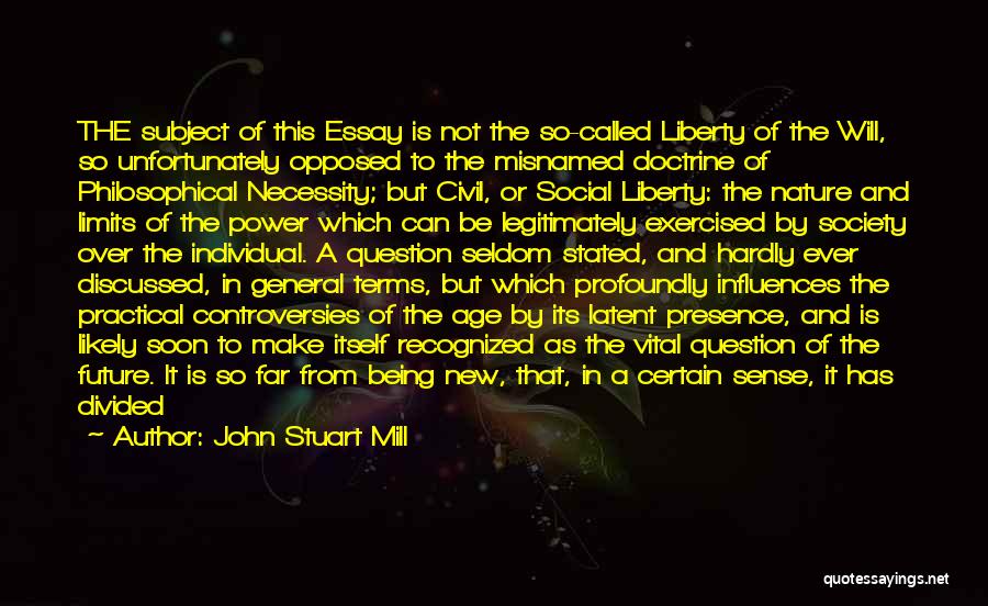 John Stuart Mill Quotes: The Subject Of This Essay Is Not The So-called Liberty Of The Will, So Unfortunately Opposed To The Misnamed Doctrine