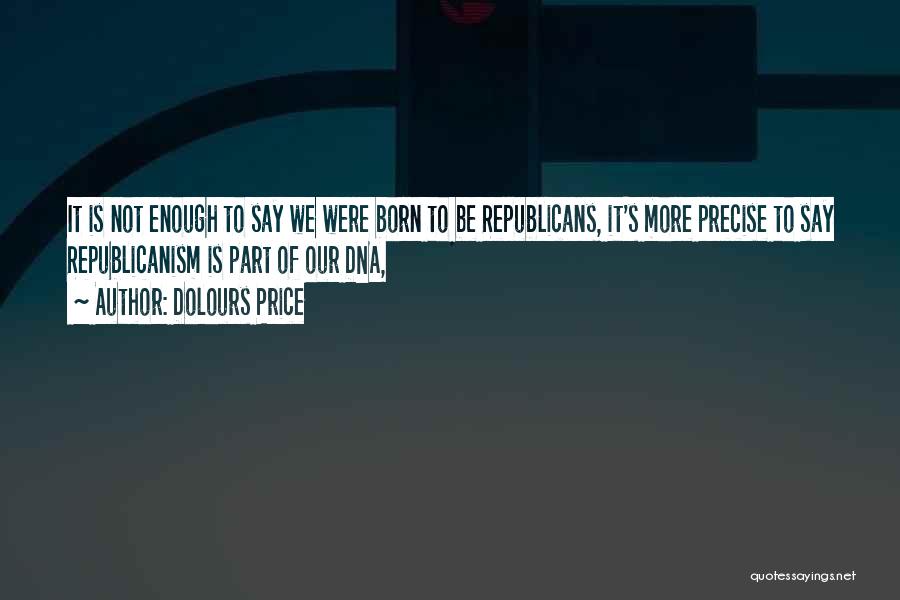 Dolours Price Quotes: It Is Not Enough To Say We Were Born To Be Republicans, It's More Precise To Say Republicanism Is Part