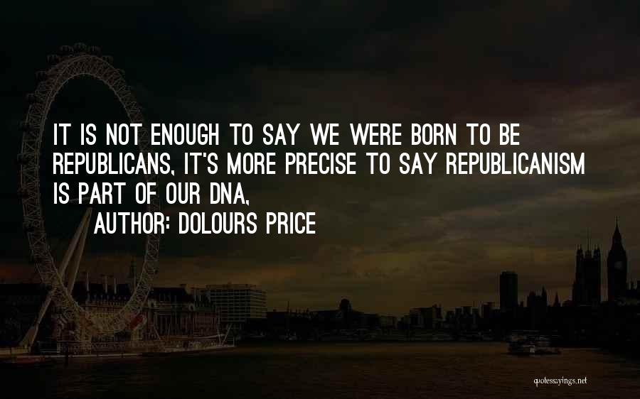 Dolours Price Quotes: It Is Not Enough To Say We Were Born To Be Republicans, It's More Precise To Say Republicanism Is Part