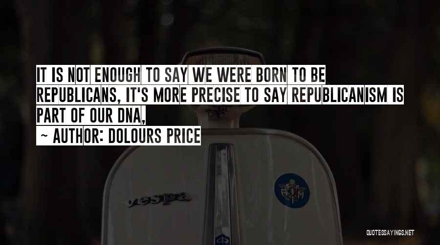 Dolours Price Quotes: It Is Not Enough To Say We Were Born To Be Republicans, It's More Precise To Say Republicanism Is Part