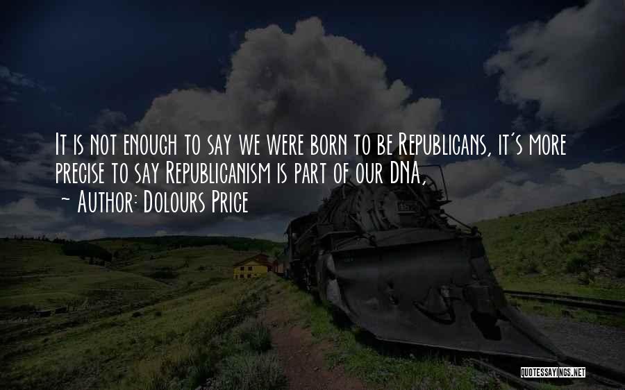 Dolours Price Quotes: It Is Not Enough To Say We Were Born To Be Republicans, It's More Precise To Say Republicanism Is Part