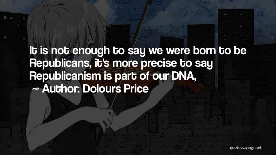 Dolours Price Quotes: It Is Not Enough To Say We Were Born To Be Republicans, It's More Precise To Say Republicanism Is Part