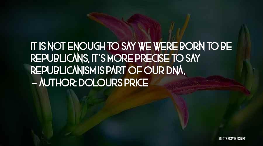 Dolours Price Quotes: It Is Not Enough To Say We Were Born To Be Republicans, It's More Precise To Say Republicanism Is Part