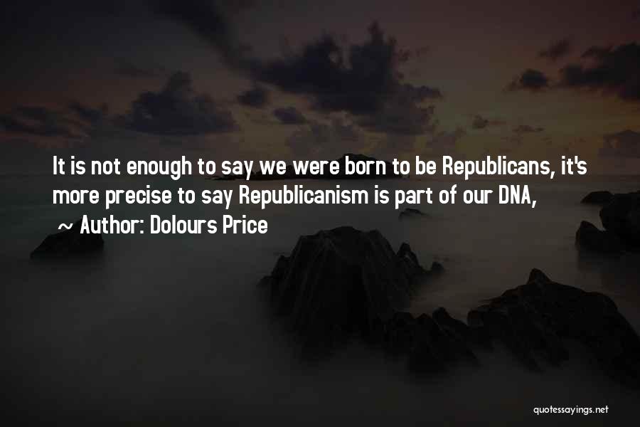 Dolours Price Quotes: It Is Not Enough To Say We Were Born To Be Republicans, It's More Precise To Say Republicanism Is Part