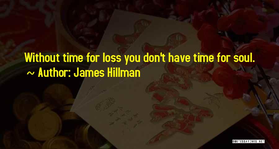 James Hillman Quotes: Without Time For Loss You Don't Have Time For Soul.