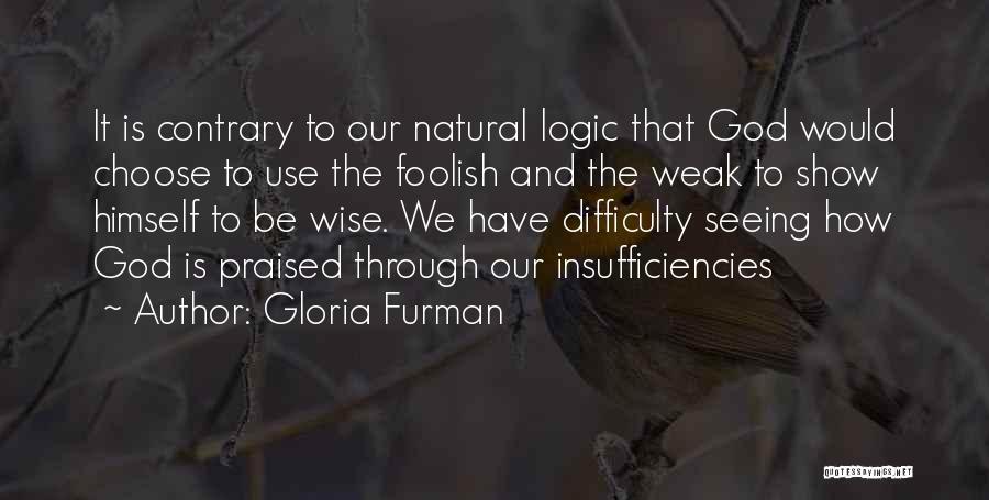 Gloria Furman Quotes: It Is Contrary To Our Natural Logic That God Would Choose To Use The Foolish And The Weak To Show