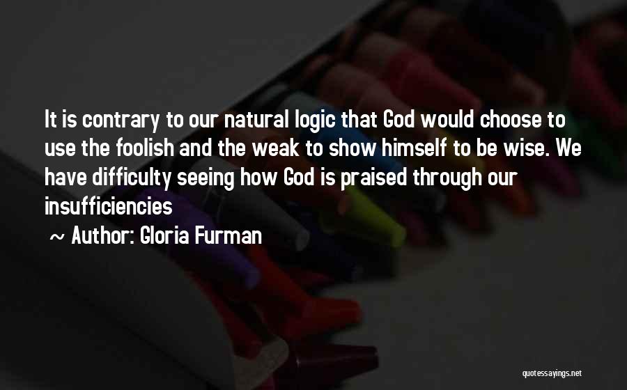 Gloria Furman Quotes: It Is Contrary To Our Natural Logic That God Would Choose To Use The Foolish And The Weak To Show