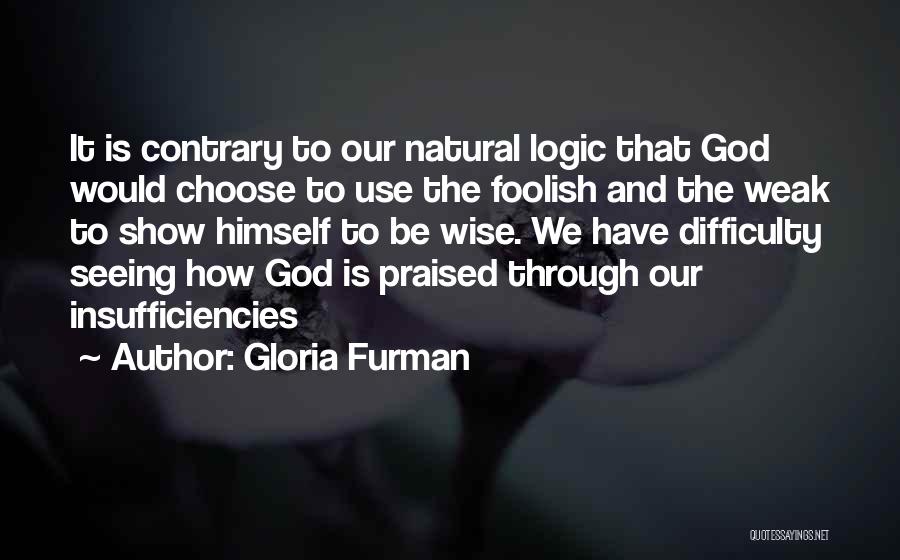 Gloria Furman Quotes: It Is Contrary To Our Natural Logic That God Would Choose To Use The Foolish And The Weak To Show