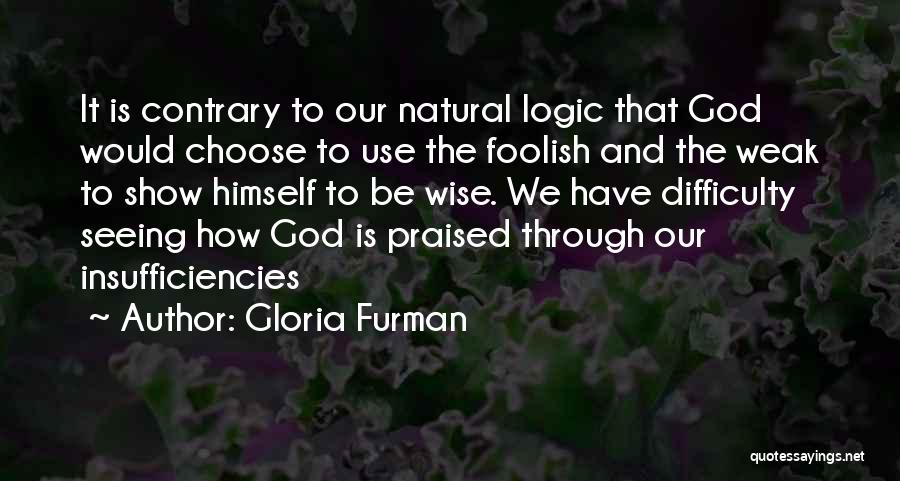 Gloria Furman Quotes: It Is Contrary To Our Natural Logic That God Would Choose To Use The Foolish And The Weak To Show