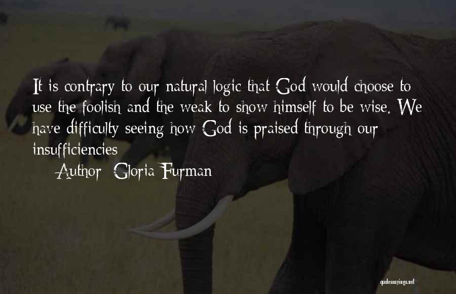 Gloria Furman Quotes: It Is Contrary To Our Natural Logic That God Would Choose To Use The Foolish And The Weak To Show