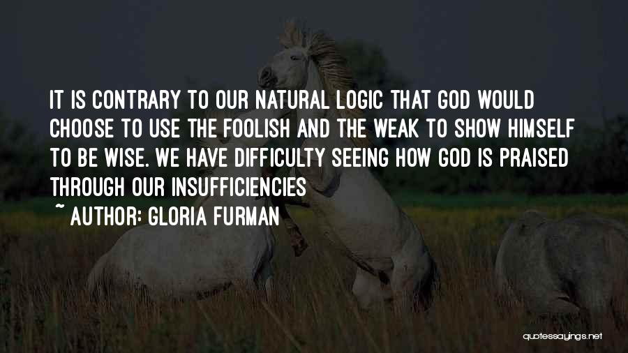 Gloria Furman Quotes: It Is Contrary To Our Natural Logic That God Would Choose To Use The Foolish And The Weak To Show