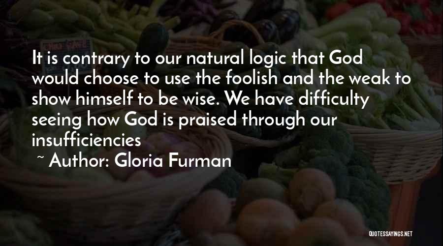 Gloria Furman Quotes: It Is Contrary To Our Natural Logic That God Would Choose To Use The Foolish And The Weak To Show