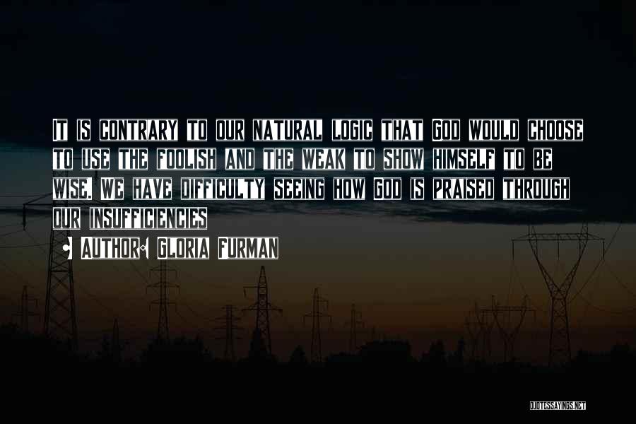 Gloria Furman Quotes: It Is Contrary To Our Natural Logic That God Would Choose To Use The Foolish And The Weak To Show