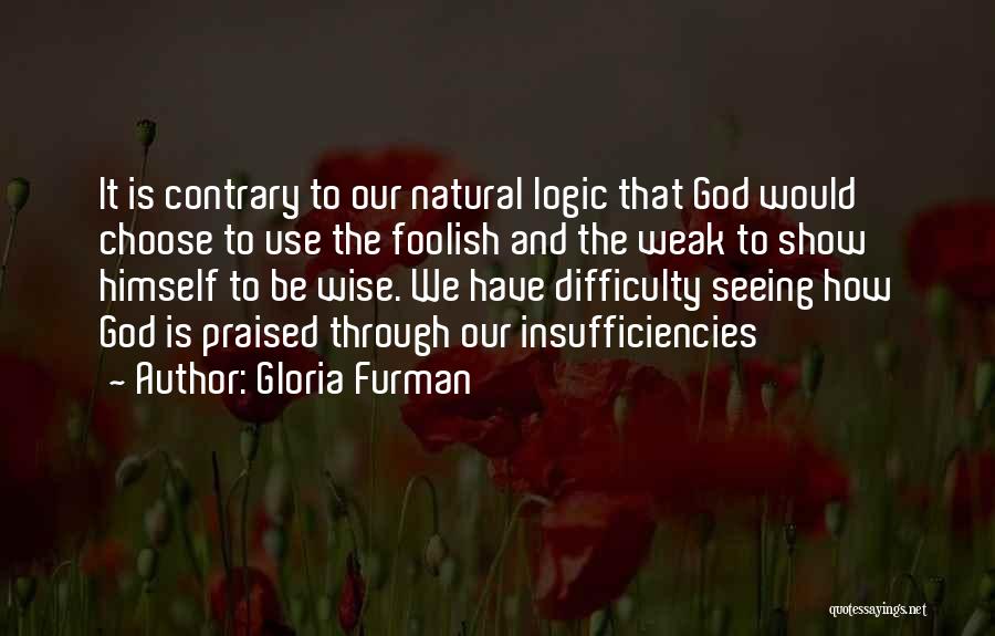 Gloria Furman Quotes: It Is Contrary To Our Natural Logic That God Would Choose To Use The Foolish And The Weak To Show