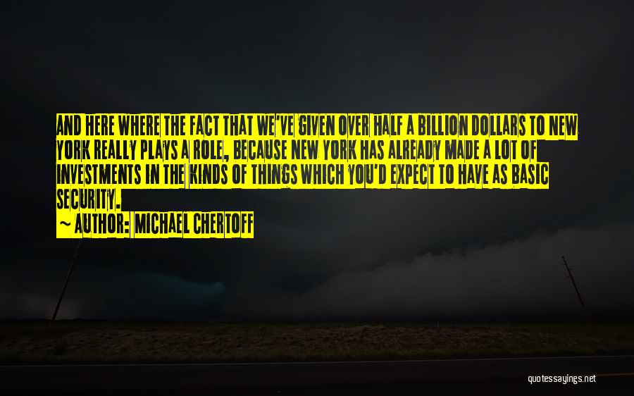 Michael Chertoff Quotes: And Here Where The Fact That We've Given Over Half A Billion Dollars To New York Really Plays A Role,