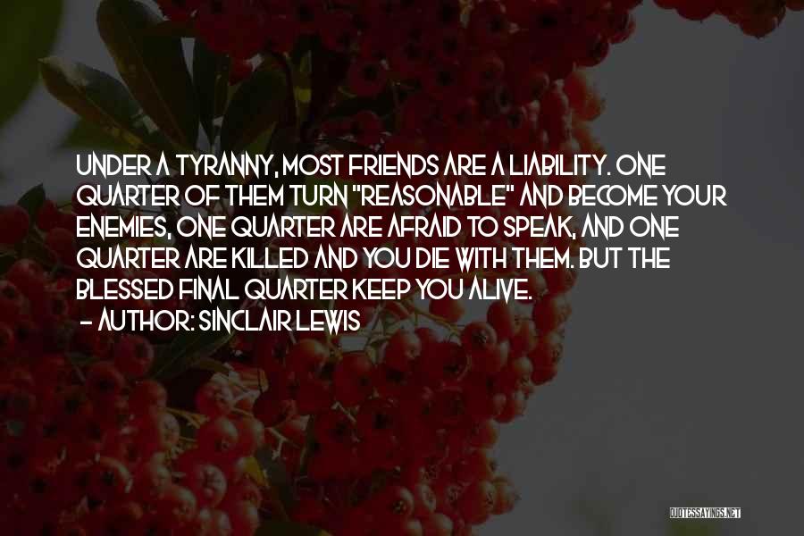 Sinclair Lewis Quotes: Under A Tyranny, Most Friends Are A Liability. One Quarter Of Them Turn Reasonable And Become Your Enemies, One Quarter