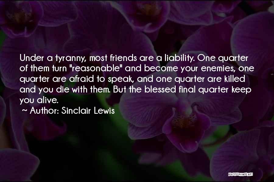 Sinclair Lewis Quotes: Under A Tyranny, Most Friends Are A Liability. One Quarter Of Them Turn Reasonable And Become Your Enemies, One Quarter