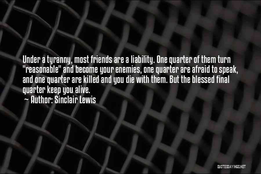 Sinclair Lewis Quotes: Under A Tyranny, Most Friends Are A Liability. One Quarter Of Them Turn Reasonable And Become Your Enemies, One Quarter