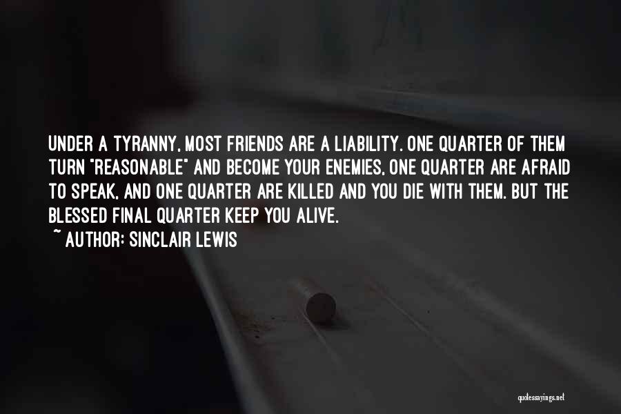 Sinclair Lewis Quotes: Under A Tyranny, Most Friends Are A Liability. One Quarter Of Them Turn Reasonable And Become Your Enemies, One Quarter