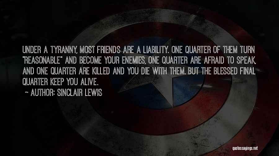 Sinclair Lewis Quotes: Under A Tyranny, Most Friends Are A Liability. One Quarter Of Them Turn Reasonable And Become Your Enemies, One Quarter