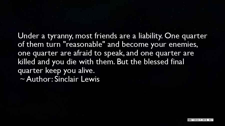 Sinclair Lewis Quotes: Under A Tyranny, Most Friends Are A Liability. One Quarter Of Them Turn Reasonable And Become Your Enemies, One Quarter