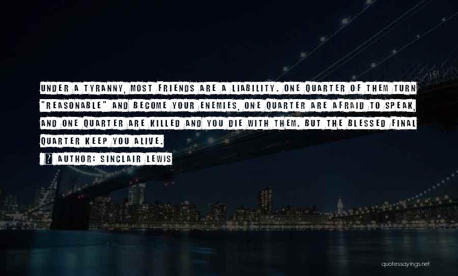 Sinclair Lewis Quotes: Under A Tyranny, Most Friends Are A Liability. One Quarter Of Them Turn Reasonable And Become Your Enemies, One Quarter