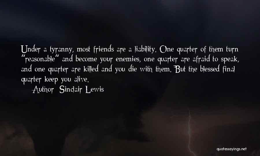 Sinclair Lewis Quotes: Under A Tyranny, Most Friends Are A Liability. One Quarter Of Them Turn Reasonable And Become Your Enemies, One Quarter