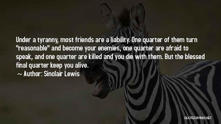 Sinclair Lewis Quotes: Under A Tyranny, Most Friends Are A Liability. One Quarter Of Them Turn Reasonable And Become Your Enemies, One Quarter