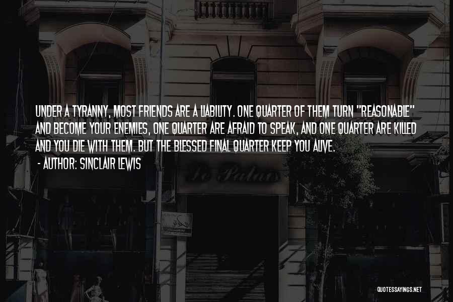 Sinclair Lewis Quotes: Under A Tyranny, Most Friends Are A Liability. One Quarter Of Them Turn Reasonable And Become Your Enemies, One Quarter