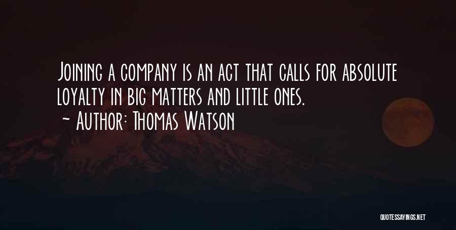 Thomas Watson Quotes: Joining A Company Is An Act That Calls For Absolute Loyalty In Big Matters And Little Ones.