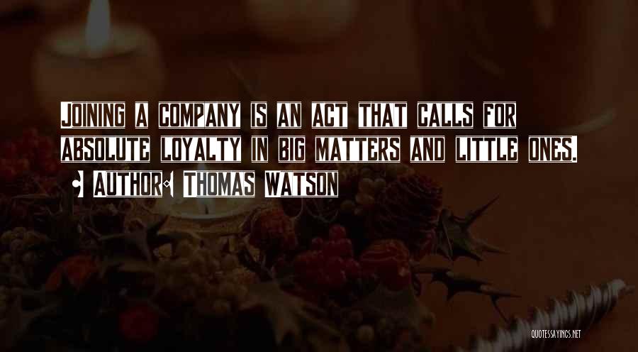 Thomas Watson Quotes: Joining A Company Is An Act That Calls For Absolute Loyalty In Big Matters And Little Ones.