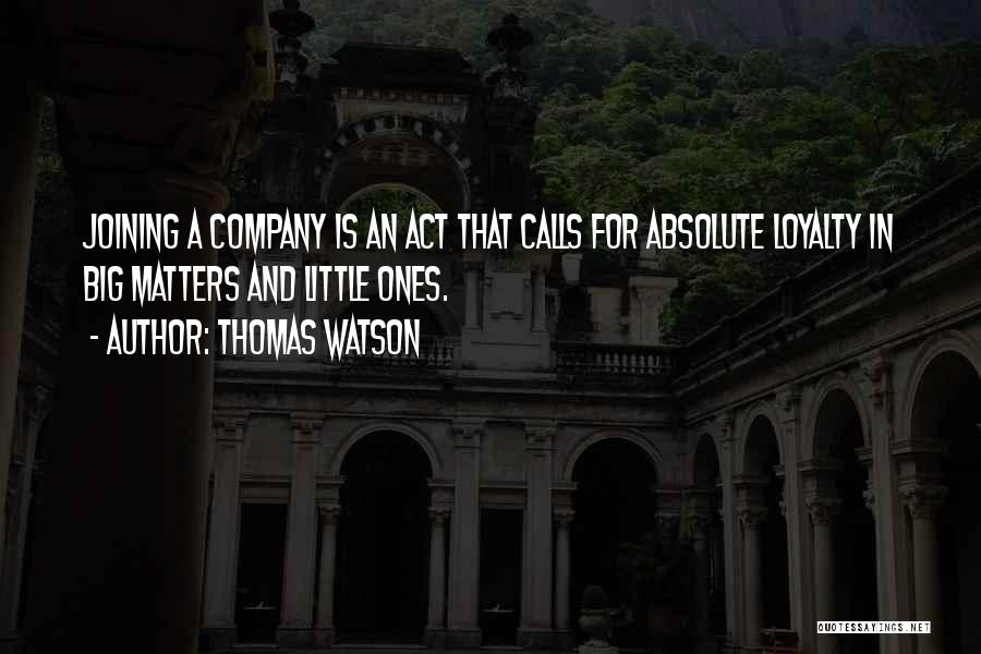 Thomas Watson Quotes: Joining A Company Is An Act That Calls For Absolute Loyalty In Big Matters And Little Ones.