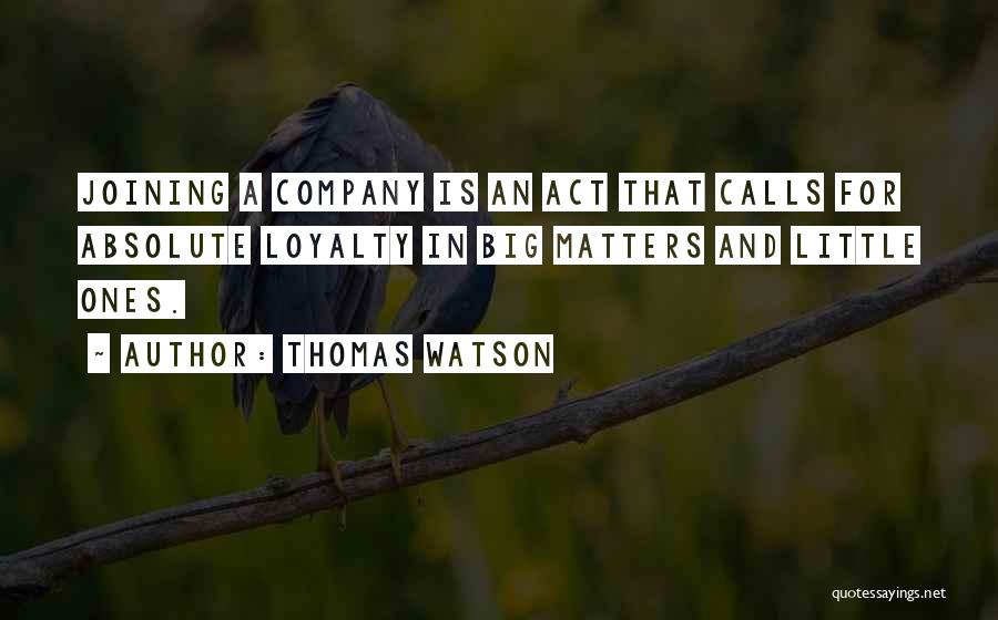 Thomas Watson Quotes: Joining A Company Is An Act That Calls For Absolute Loyalty In Big Matters And Little Ones.