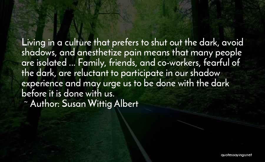 Susan Wittig Albert Quotes: Living In A Culture That Prefers To Shut Out The Dark, Avoid Shadows, And Anesthetize Pain Means That Many People