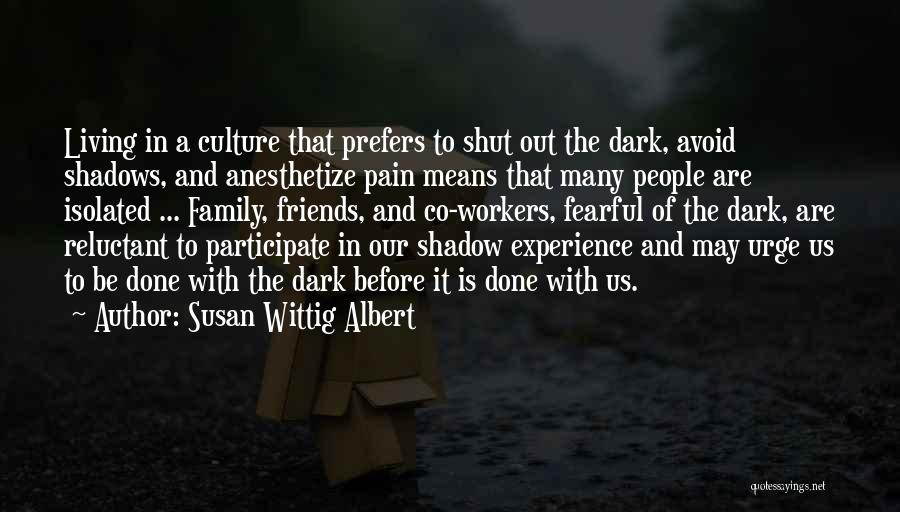 Susan Wittig Albert Quotes: Living In A Culture That Prefers To Shut Out The Dark, Avoid Shadows, And Anesthetize Pain Means That Many People