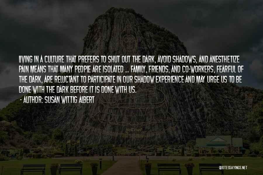 Susan Wittig Albert Quotes: Living In A Culture That Prefers To Shut Out The Dark, Avoid Shadows, And Anesthetize Pain Means That Many People