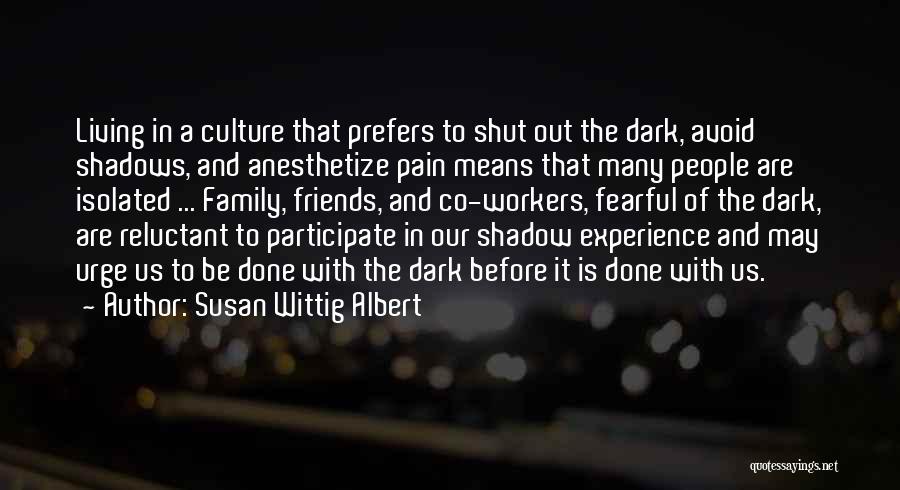 Susan Wittig Albert Quotes: Living In A Culture That Prefers To Shut Out The Dark, Avoid Shadows, And Anesthetize Pain Means That Many People