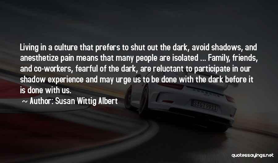 Susan Wittig Albert Quotes: Living In A Culture That Prefers To Shut Out The Dark, Avoid Shadows, And Anesthetize Pain Means That Many People