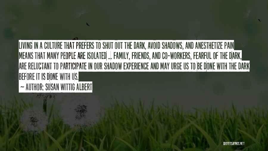 Susan Wittig Albert Quotes: Living In A Culture That Prefers To Shut Out The Dark, Avoid Shadows, And Anesthetize Pain Means That Many People