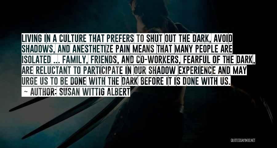 Susan Wittig Albert Quotes: Living In A Culture That Prefers To Shut Out The Dark, Avoid Shadows, And Anesthetize Pain Means That Many People