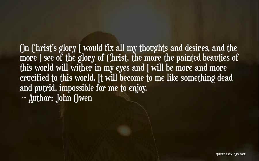 John Owen Quotes: On Christ's Glory I Would Fix All My Thoughts And Desires, And The More I See Of The Glory Of