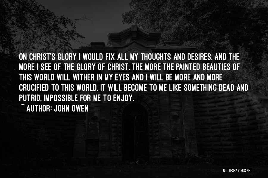 John Owen Quotes: On Christ's Glory I Would Fix All My Thoughts And Desires, And The More I See Of The Glory Of