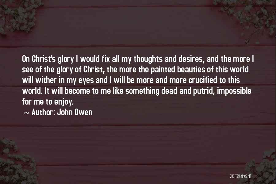 John Owen Quotes: On Christ's Glory I Would Fix All My Thoughts And Desires, And The More I See Of The Glory Of