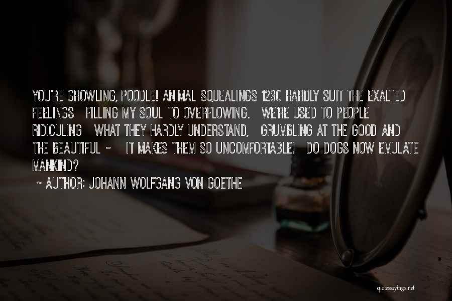 Johann Wolfgang Von Goethe Quotes: You're Growling, Poodle! Animal Squealings 1230 Hardly Suit The Exalted Feelings Filling My Soul To Overflowing. We're Used To People