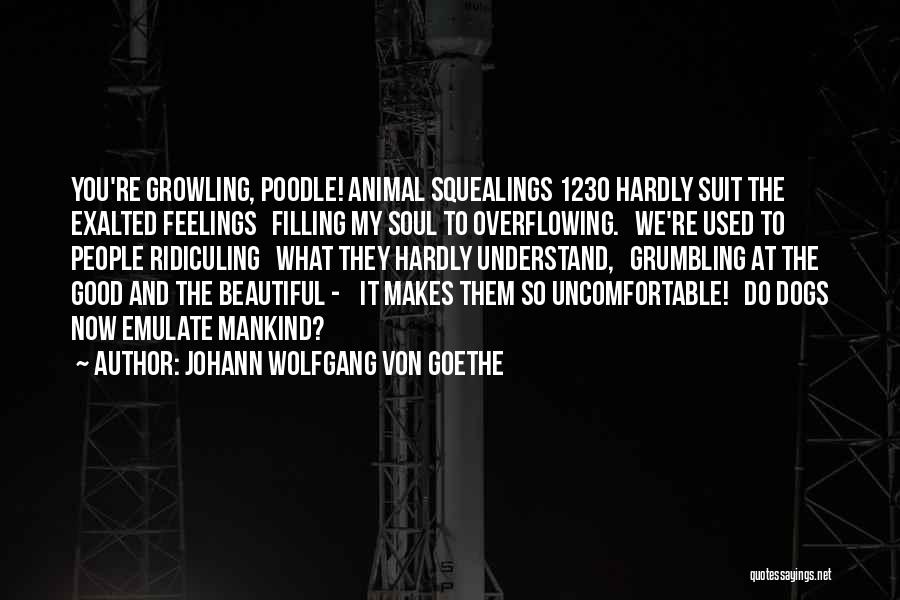 Johann Wolfgang Von Goethe Quotes: You're Growling, Poodle! Animal Squealings 1230 Hardly Suit The Exalted Feelings Filling My Soul To Overflowing. We're Used To People