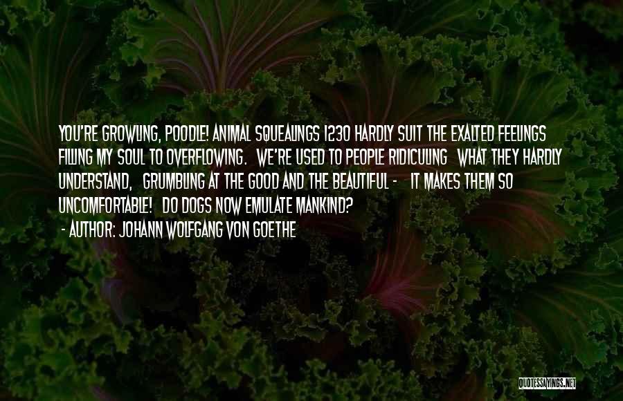 Johann Wolfgang Von Goethe Quotes: You're Growling, Poodle! Animal Squealings 1230 Hardly Suit The Exalted Feelings Filling My Soul To Overflowing. We're Used To People