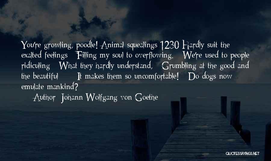 Johann Wolfgang Von Goethe Quotes: You're Growling, Poodle! Animal Squealings 1230 Hardly Suit The Exalted Feelings Filling My Soul To Overflowing. We're Used To People